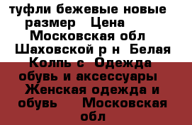 туфли бежевые новые 35 размер › Цена ­ 990 - Московская обл., Шаховской р-н, Белая Колпь с. Одежда, обувь и аксессуары » Женская одежда и обувь   . Московская обл.